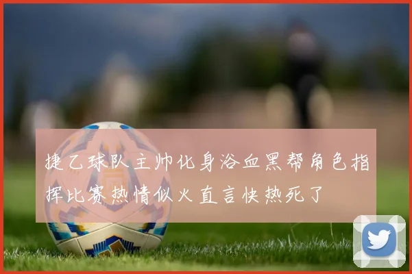 捷乙球队主帅化身浴血黑帮角色指挥比赛热情似火直言快热死了