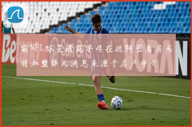 前NFL球星透露字母在迈阿密看房或将加盟热火消息来源于房产中介