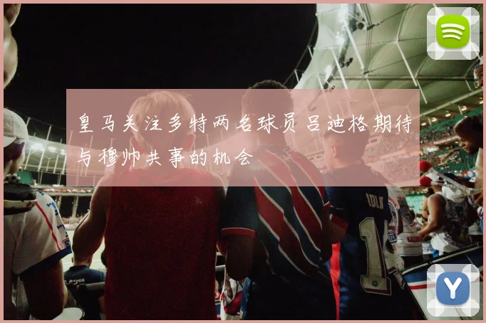 皇马关注多特两名球员吕迪格期待与穆帅共事的机会
