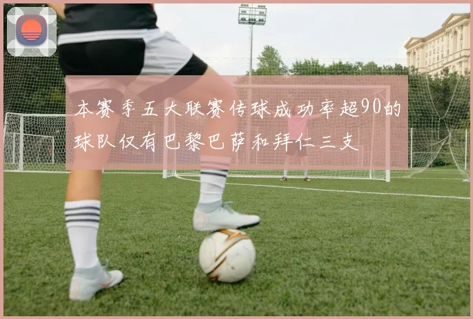 本赛季五大联赛传球成功率超90的球队仅有巴黎巴萨和拜仁三支
