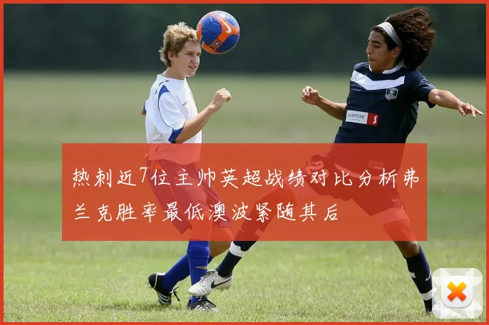 热刺近7位主帅英超战绩对比分析弗兰克胜率最低澳波紧随其后