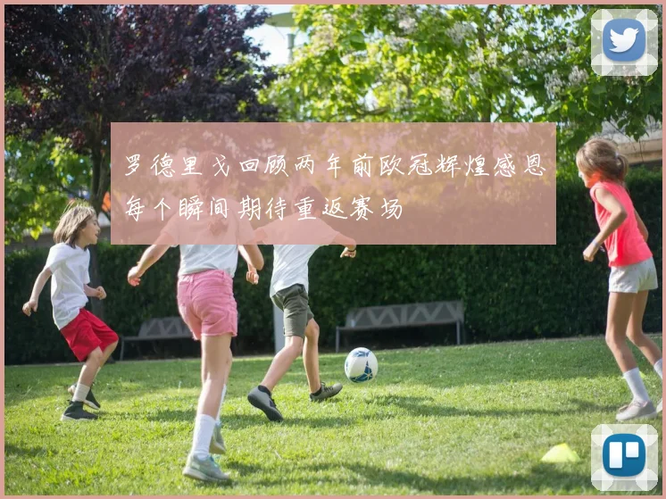 罗德里戈回顾两年前欧冠辉煌感恩每个瞬间期待重返赛场