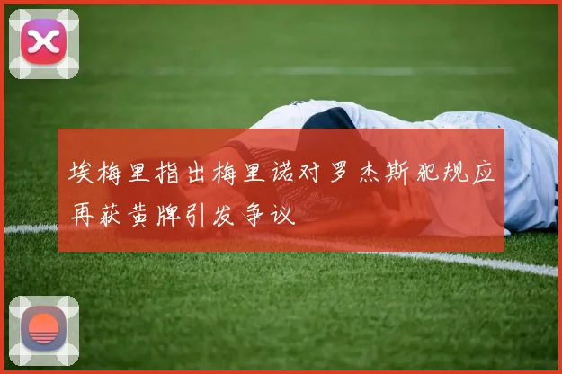 埃梅里指出梅里诺对罗杰斯犯规应再获黄牌引发争议