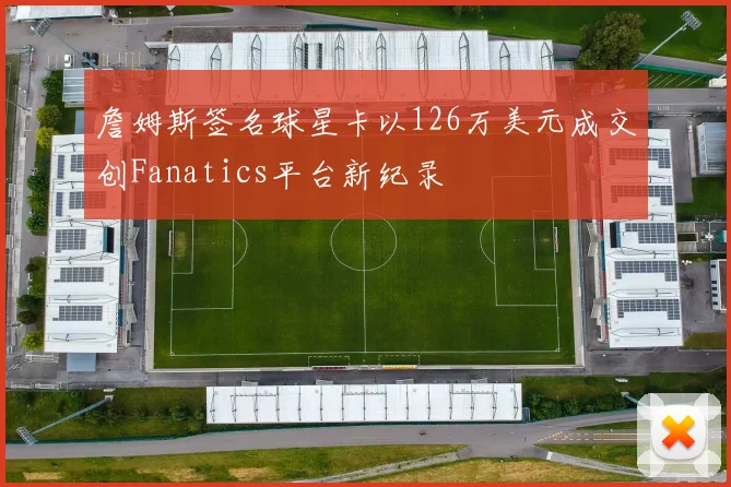 詹姆斯签名球星卡以126万美元成交创Fanatics平台新纪录