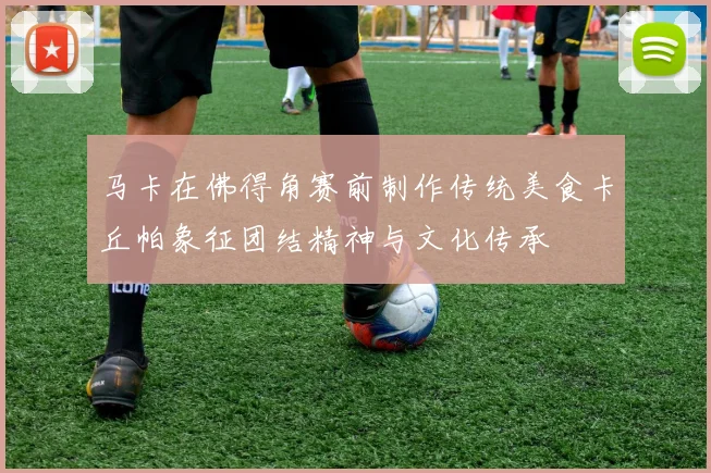 马卡在佛得角赛前制作传统美食卡丘帕象征团结精神与文化传承