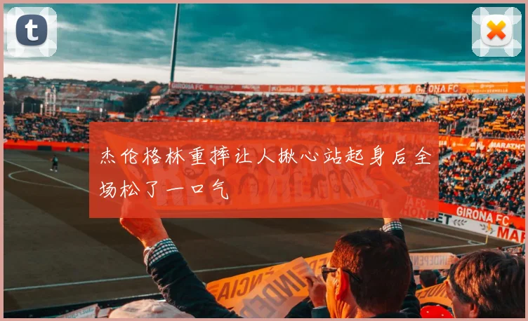 杰伦格林重摔让人揪心站起身后全场松了一口气