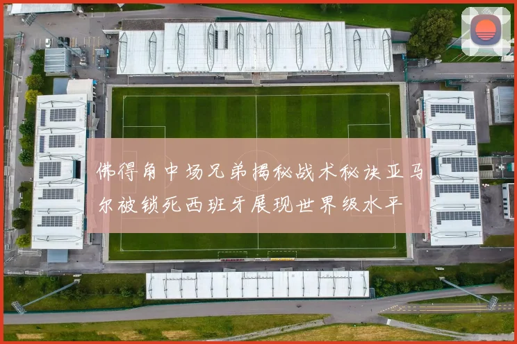 佛得角中场兄弟揭秘战术秘诀亚马尔被锁死西班牙展现世界级水平