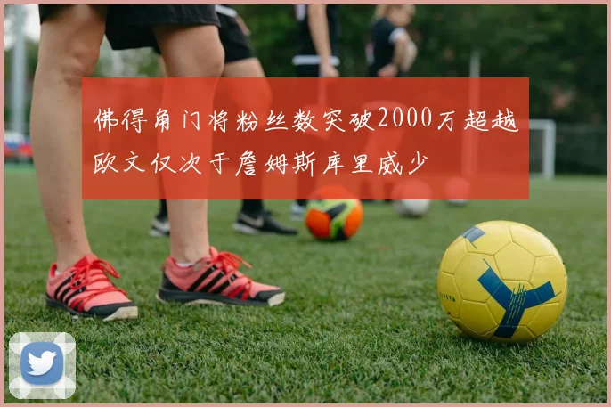 佛得角门将粉丝数突破2000万超越欧文仅次于詹姆斯库里威少
