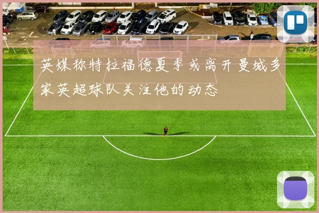 英媒称特拉福德夏季或离开曼城多家英超球队关注他的动态