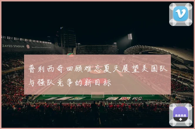 普利西奇回顾难忘夏天展望美国队与强队竞争的新目标