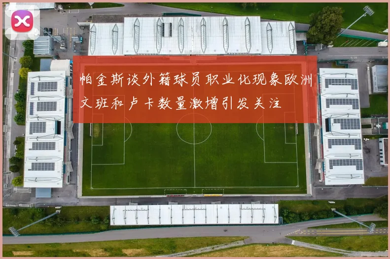 帕金斯谈外籍球员职业化现象欧洲文班和卢卡数量激增引发关注