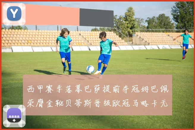 西甲赛季落幕巴萨提前夺冠姆巴佩荣膺金靴贝蒂斯晋级欧冠马略卡无缘留级