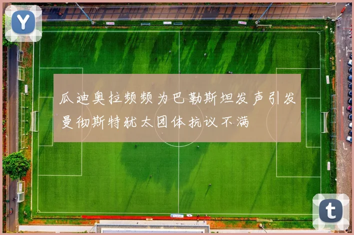 瓜迪奥拉频频为巴勒斯坦发声引发曼彻斯特犹太团体抗议不满