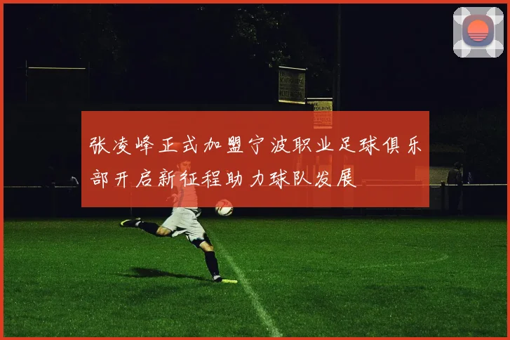 张凌峰正式加盟宁波职业足球俱乐部开启新征程助力球队发展