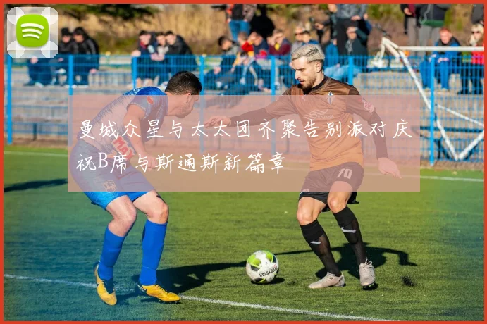 曼城众星与太太团齐聚告别派对庆祝B席与斯通斯新篇章