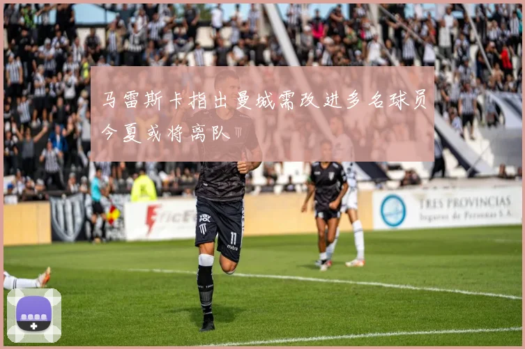 马雷斯卡指出曼城需改进多名球员今夏或将离队