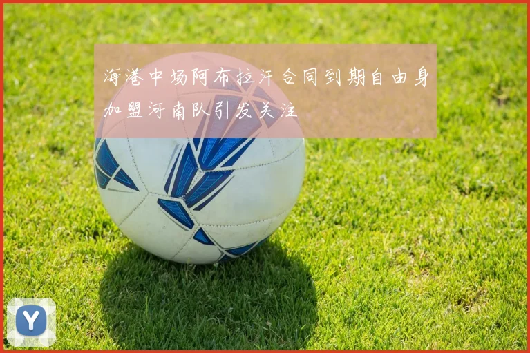海港中场阿布拉汗合同到期自由身加盟河南队引发关注