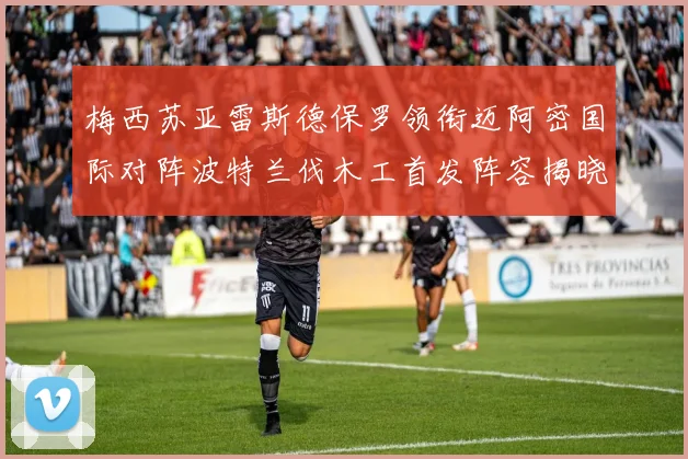 梅西苏亚雷斯德保罗领衔迈阿密国际对阵波特兰伐木工首发阵容揭晓