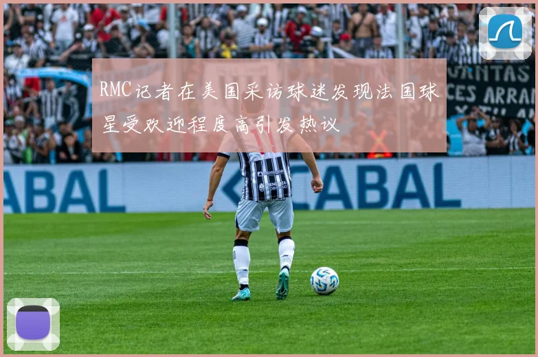 RMC记者在美国采访球迷发现法国球星受欢迎程度高引发热议