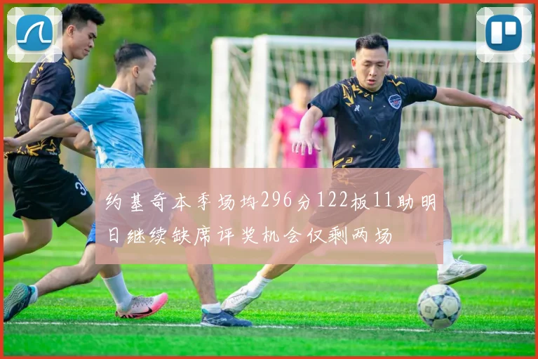 约基奇本季场均296分122板11助明日继续缺席评奖机会仅剩两场