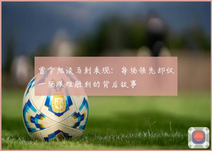 曾令旭谈马刺表现：每场领先却仅一场艰难胜利的背后故事